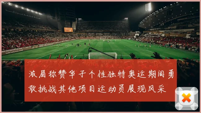 浓眉称赞华子个性独特奥运期间勇敢挑战其他项目运动员展现风采