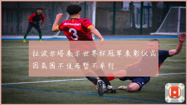 拉波尔塔表示世界杯冠军表彰仪式因氛围不佳而暂不举行