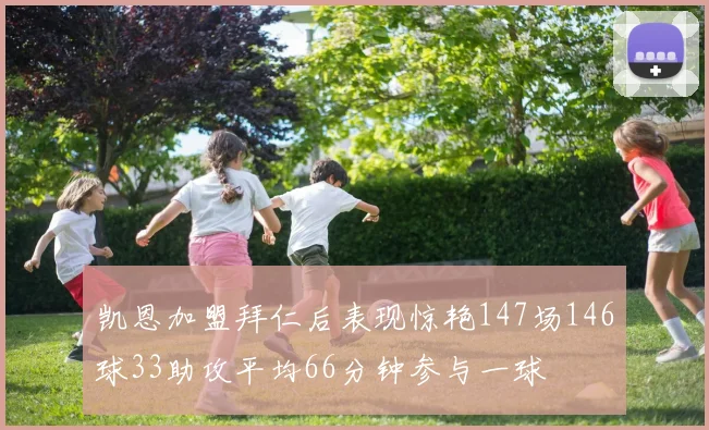 凯恩加盟拜仁后表现惊艳147场146球33助攻平均66分钟参与一球