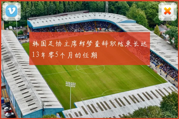韩国足协主席郑梦奎辞职结束长达13年零5个月的任期