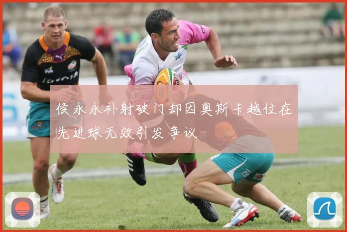 侯永永补射破门却因奥斯卡越位在先进球无效引发争议