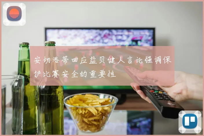 安切洛蒂回应盐贝健人言论强调保护比赛安全的重要性