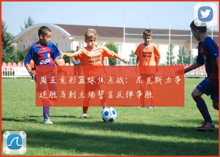 周五竞彩篮球焦点战：尼克斯力争连胜马刺主场誓言反弹争胜