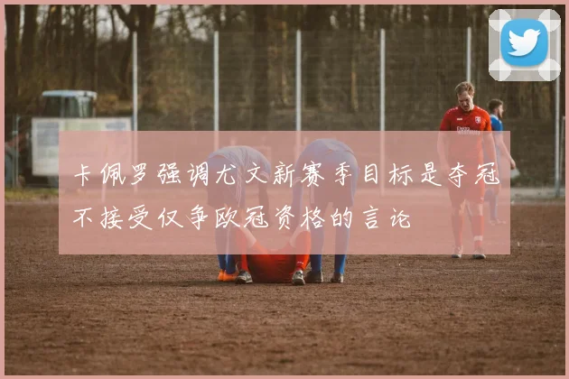 卡佩罗强调尤文新赛季目标是夺冠不接受仅争欧冠资格的言论