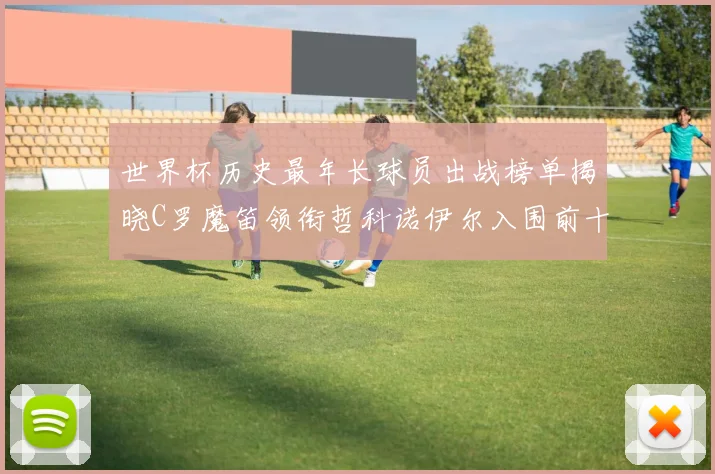 世界杯历史最年长球员出战榜单揭晓C罗魔笛领衔哲科诺伊尔入围前十