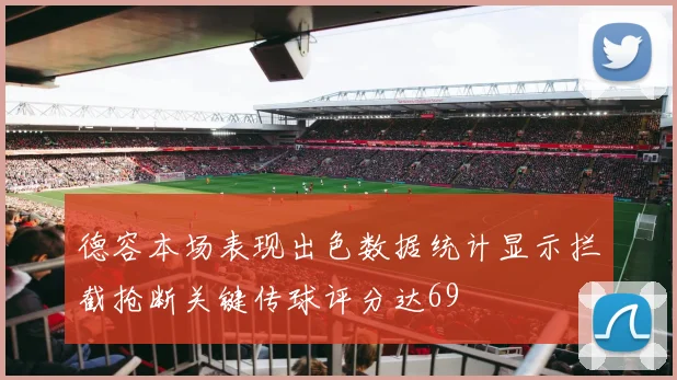 德容本场表现出色数据统计显示拦截抢断关键传球评分达69