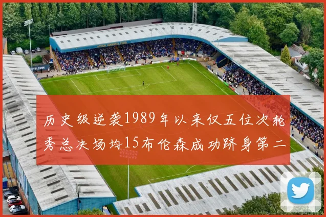 历史级逆袭1989年以来仅五位次轮秀总决场均15布伦森成功跻身第二位