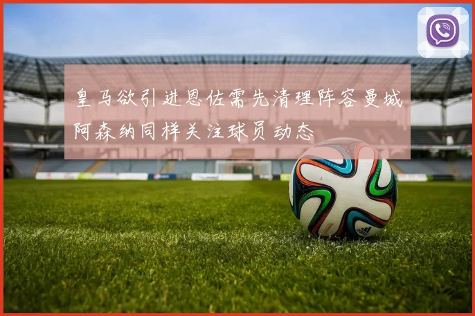 皇马欲引进恩佐需先清理阵容曼城阿森纳同样关注球员动态