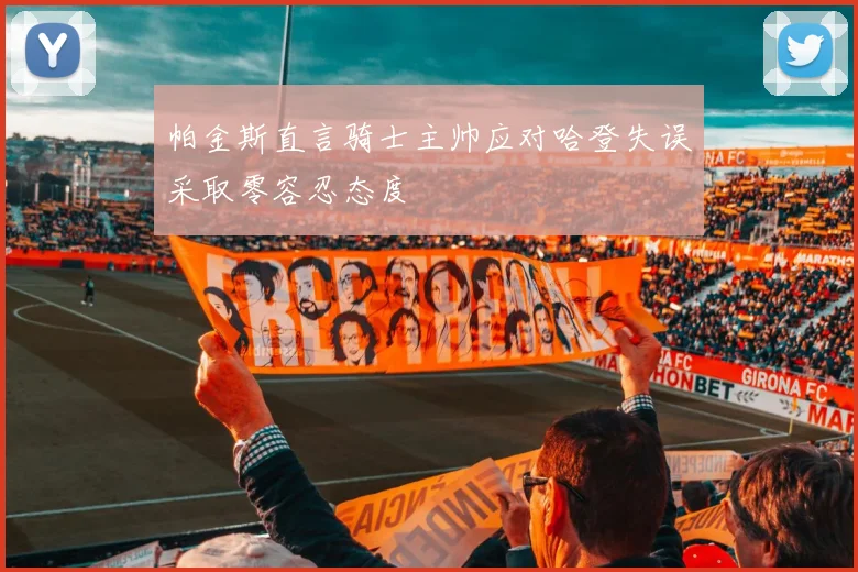 帕金斯直言骑士主帅应对哈登失误采取零容忍态度