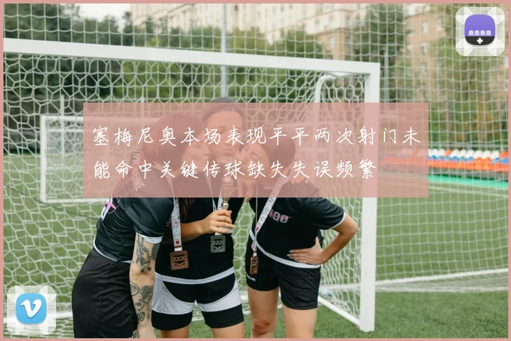 塞梅尼奥本场表现平平两次射门未能命中关键传球缺失失误频繁