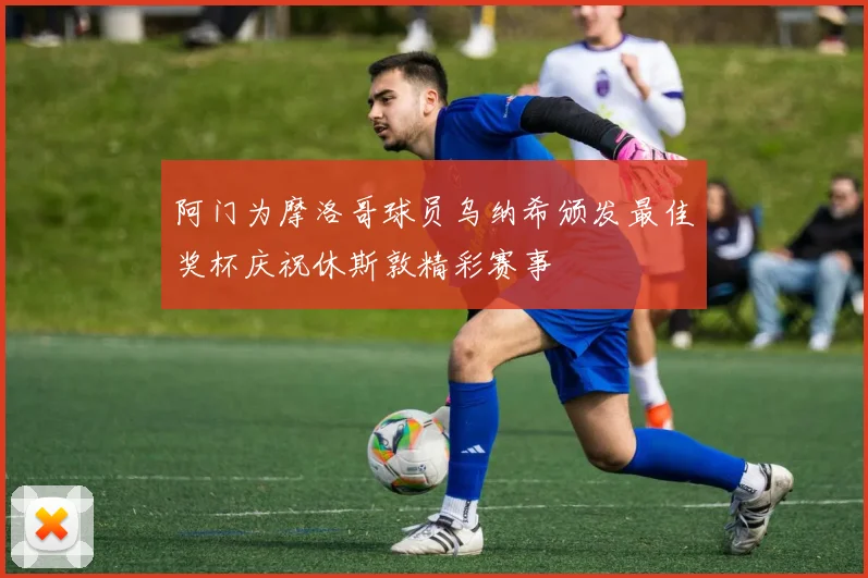 阿门为摩洛哥球员乌纳希颁发最佳奖杯庆祝休斯敦精彩赛事