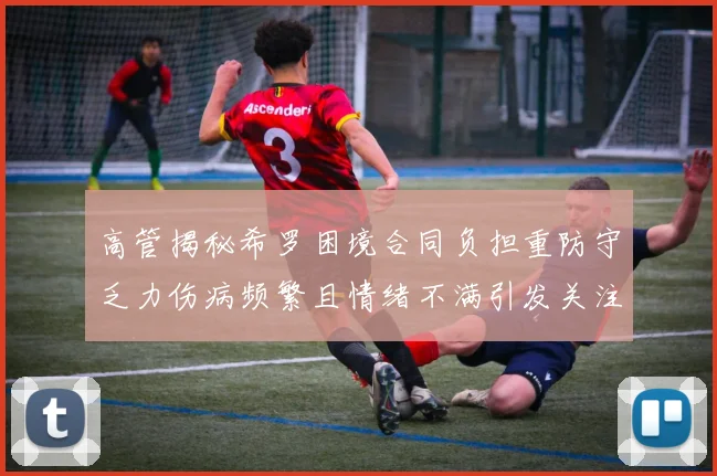 高管揭秘希罗困境合同负担重防守乏力伤病频繁且情绪不满引发关注