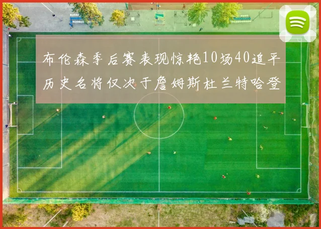 布伦森季后赛表现惊艳10场40追平历史名将仅次于詹姆斯杜兰特哈登