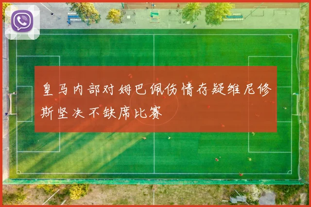 皇马内部对姆巴佩伤情存疑维尼修斯坚决不缺席比赛