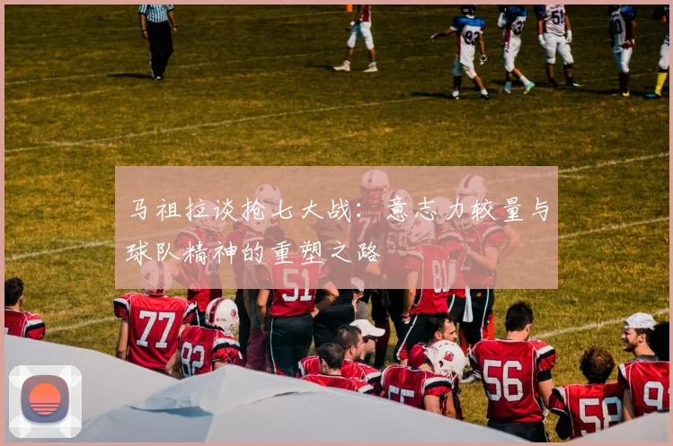 马祖拉谈抢七大战：意志力较量与球队精神的重塑之路