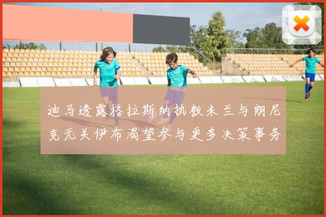 迪马透露格拉斯纳执教米兰与朗尼克无关伊布渴望参与更多决策事务