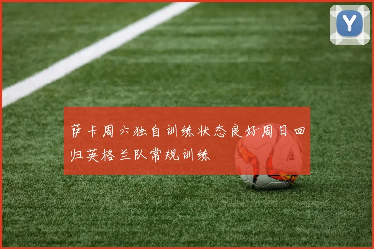 萨卡周六独自训练状态良好周日回归英格兰队常规训练