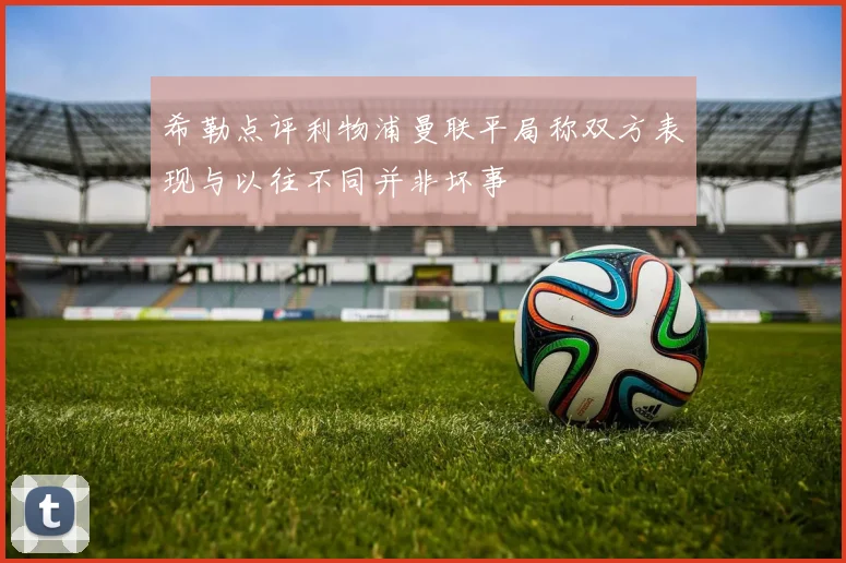 希勒点评利物浦曼联平局称双方表现与以往不同并非坏事