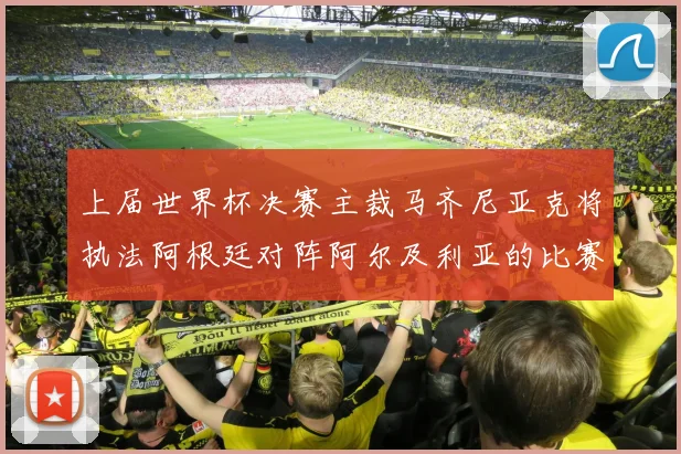 上届世界杯决赛主裁马齐尼亚克将执法阿根廷对阵阿尔及利亚的比赛