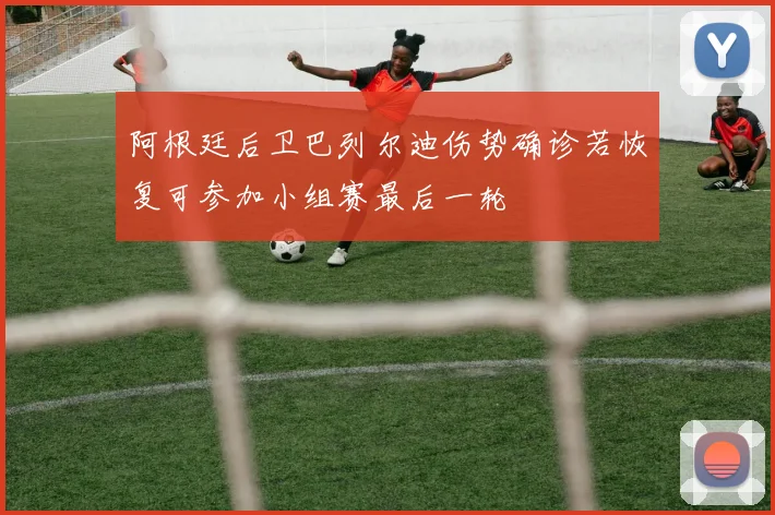 阿根廷后卫巴列尔迪伤势确诊若恢复可参加小组赛最后一轮