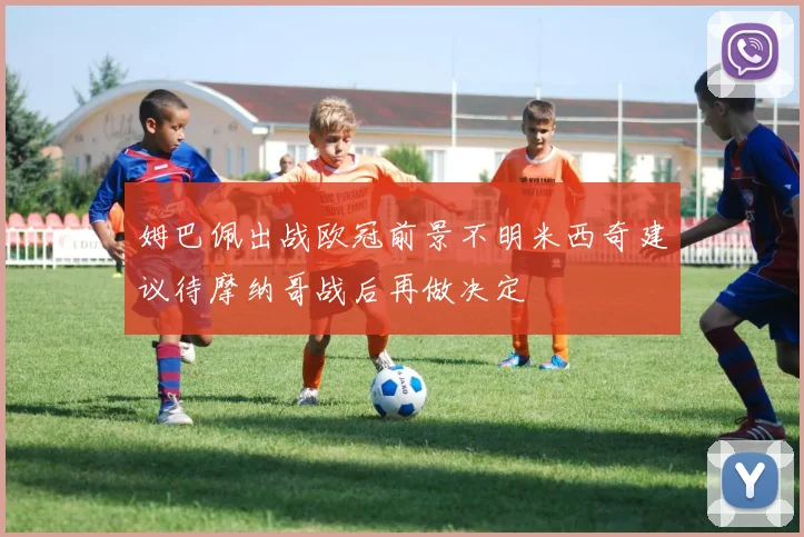 姆巴佩出战欧冠前景不明米西奇建议待摩纳哥战后再做决定
