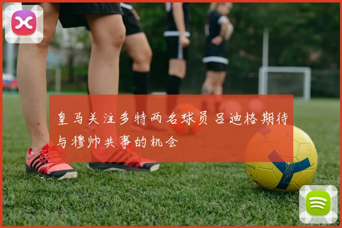 皇马关注多特两名球员吕迪格期待与穆帅共事的机会