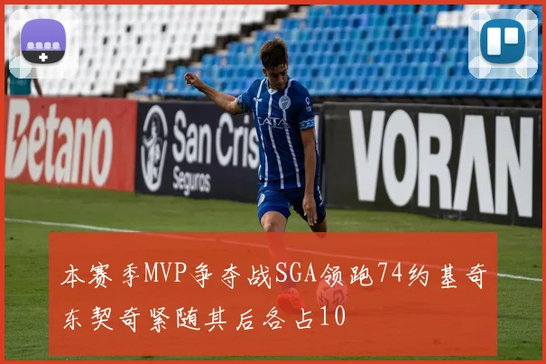 本赛季MVP争夺战SGA领跑74约基奇东契奇紧随其后各占10