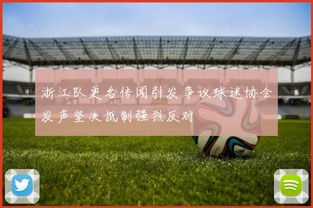 浙江队更名传闻引发争议球迷协会发声坚决抵制强烈反对