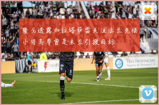 隆戈透露加拉塔萨雷关注法兰克福小将乌尊曾是米兰引援目标