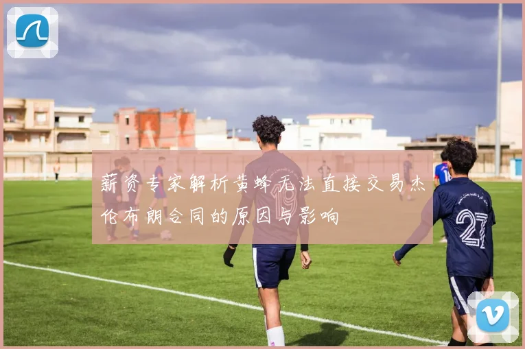 薪资专家解析黄蜂无法直接交易杰伦布朗合同的原因与影响