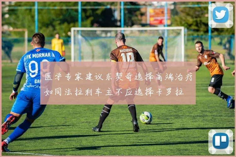 医学专家建议东契奇选择高端治疗如同法拉利车主不应选择卡罗拉