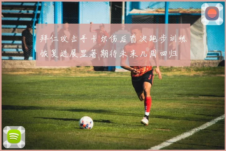 拜仁攻击手卡尔伤后首次跑步训练恢复进展显著期待未来几周回归