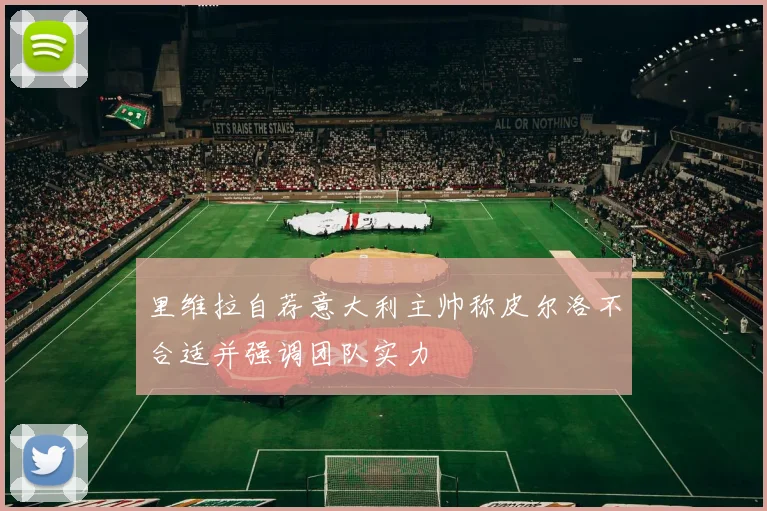 里维拉自荐意大利主帅称皮尔洛不合适并强调团队实力